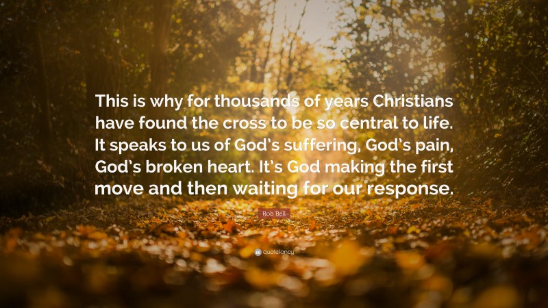 Rob Bell Quote: “This is why for thousands of years Christians have found the cross to be so central to life. It speaks to us of God’s suffering, God’s pain, God’s broken heart. It’s God making the first move and then waiting for our response.”