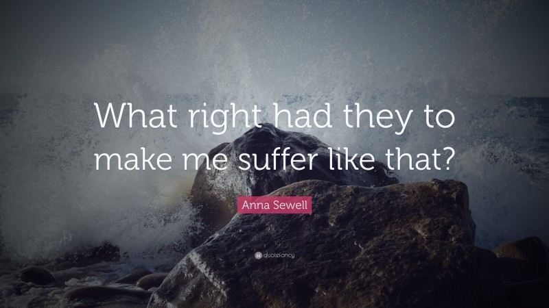 Anna Sewell Quote: “What right had they to make me suffer like that?”