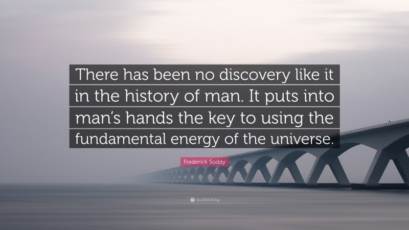 Frederick Soddy Quote: “There has been no discovery like it in the history of man. It puts into man’s hands the key to using the fundamental energy of the universe.”
