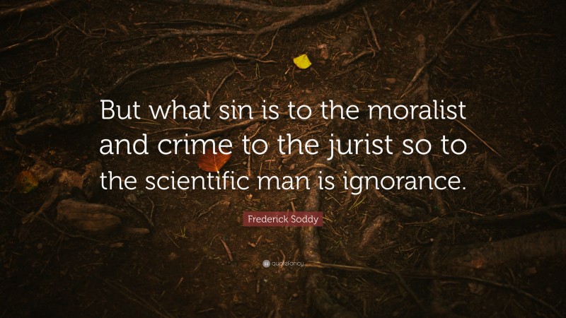 Frederick Soddy Quote: “But what sin is to the moralist and crime to the jurist so to the scientific man is ignorance.”