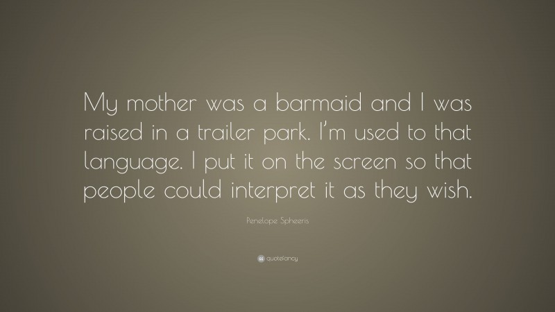 Penelope Spheeris Quote: “My mother was a barmaid and I was raised in a trailer park. I’m used to that language. I put it on the screen so that people could interpret it as they wish.”