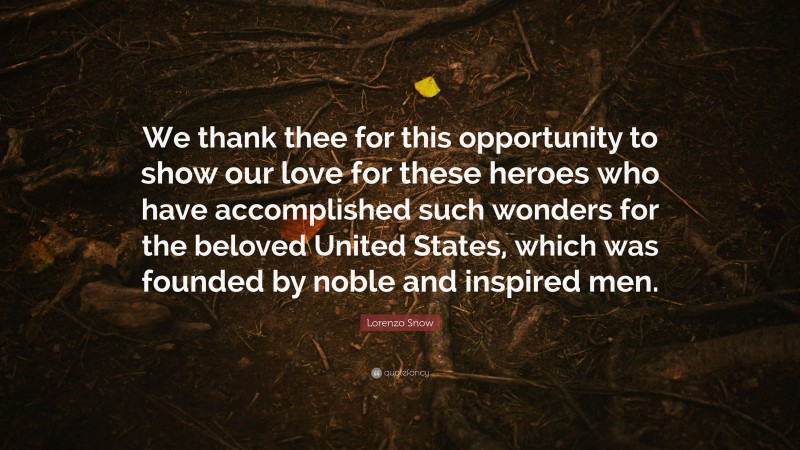 Lorenzo Snow Quote: “We thank thee for this opportunity to show our love for these heroes who have accomplished such wonders for the beloved United States, which was founded by noble and inspired men.”