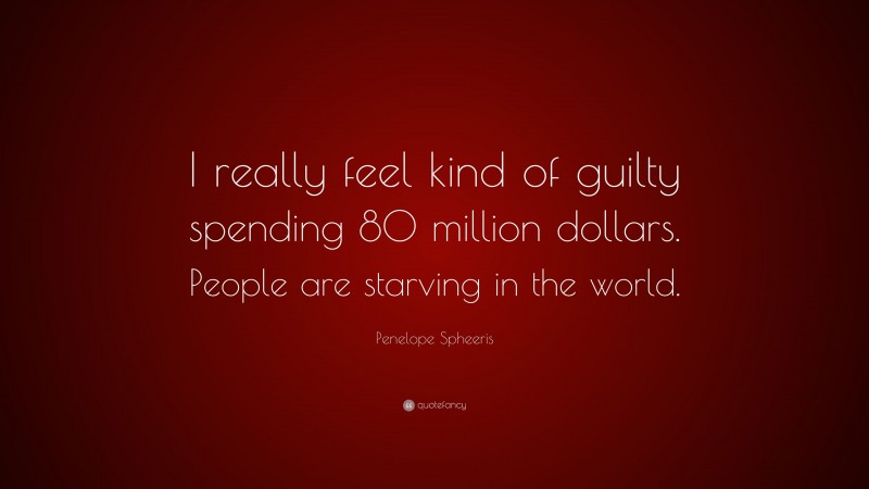 Penelope Spheeris Quote: “I really feel kind of guilty spending 80 million dollars. People are starving in the world.”