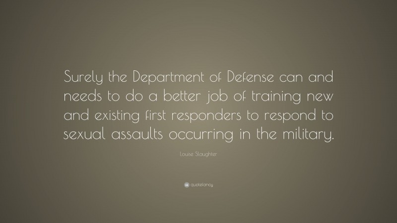 Louise Slaughter Quote: “Surely the Department of Defense can and needs to do a better job of training new and existing first responders to respond to sexual assaults occurring in the military.”