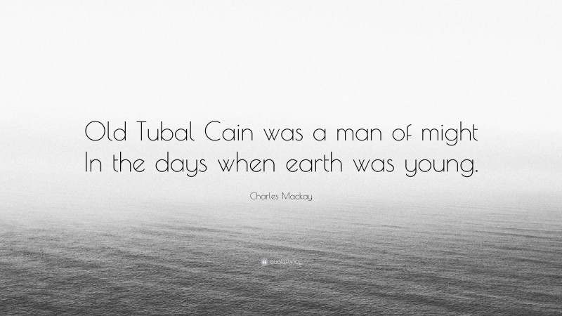 Charles Mackay Quote: “Old Tubal Cain was a man of might In the days when earth was young.”