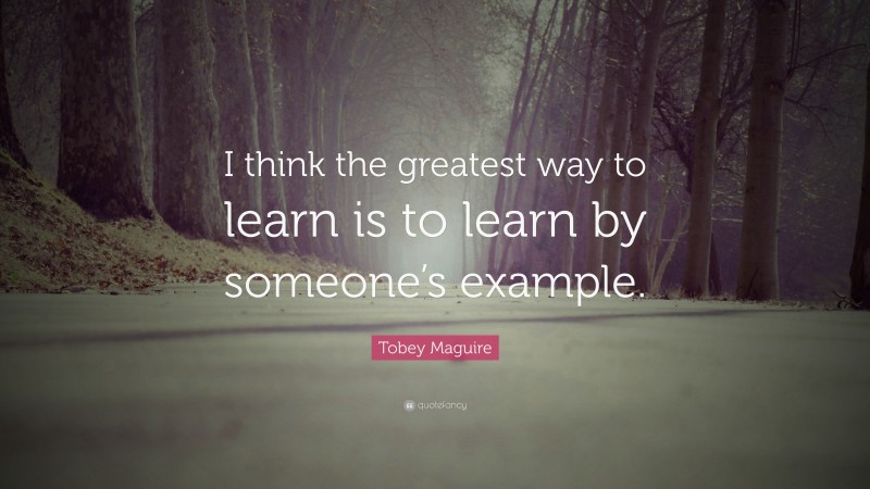 Tobey Maguire Quote: “I think the greatest way to learn is to learn by ...