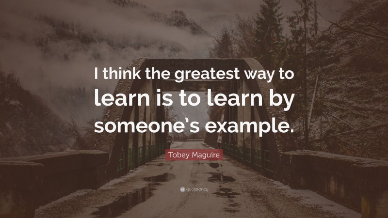 Tobey Maguire Quote: “I think the greatest way to learn is to learn by someone’s example.”