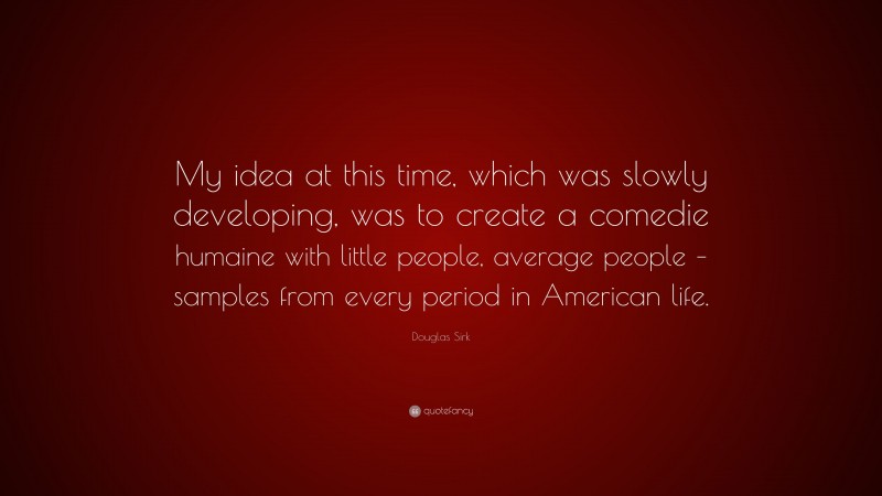 Douglas Sirk Quote: “My idea at this time, which was slowly developing, was to create a comedie humaine with little people, average people – samples from every period in American life.”