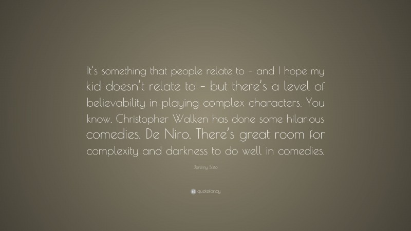 Jeremy Sisto Quote: “It’s something that people relate to – and I hope my kid doesn’t relate to – but there’s a level of believability in playing complex characters. You know, Christopher Walken has done some hilarious comedies, De Niro. There’s great room for complexity and darkness to do well in comedies.”