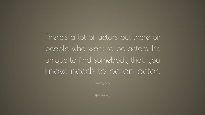 Jeremy Sisto Quote: “There’s a lot of actors out there or people who want to be actors. It’s unique to find somebody that, you know, needs to be an actor.”