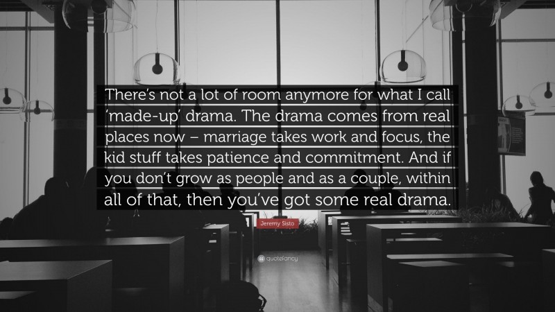 Jeremy Sisto Quote: “There’s not a lot of room anymore for what I call ‘made-up’ drama. The drama comes from real places now – marriage takes work and focus, the kid stuff takes patience and commitment. And if you don’t grow as people and as a couple, within all of that, then you’ve got some real drama.”