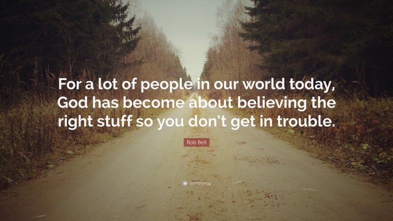 Rob Bell Quote: “For a lot of people in our world today, God has become about believing the right stuff so you don’t get in trouble.”