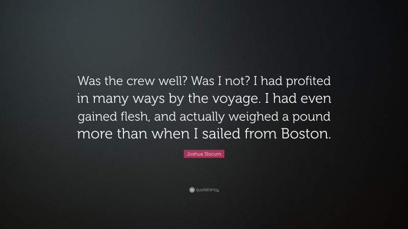 Joshua Slocum Quote: “Was the crew well? Was I not? I had profited in many ways by the voyage. I had even gained flesh, and actually weighed a pound more than when I sailed from Boston.”