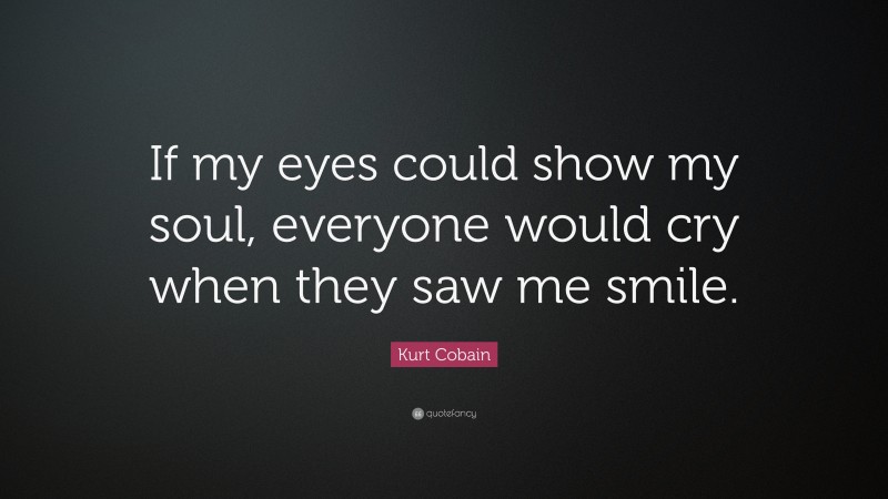 Kurt Cobain Quote: “If my eyes could show my soul, everyone would cry when they saw me smile.”