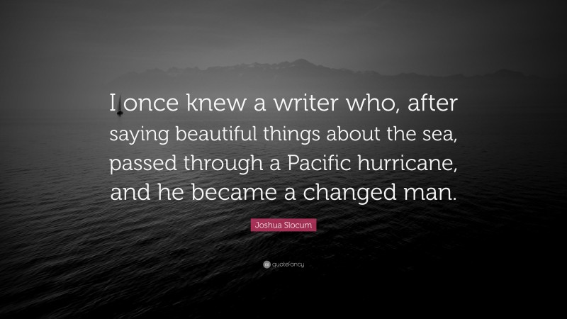 Joshua Slocum Quote: “I once knew a writer who, after saying beautiful things about the sea, passed through a Pacific hurricane, and he became a changed man.”