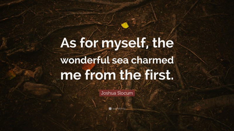 Joshua Slocum Quote: “As for myself, the wonderful sea charmed me from the first.”