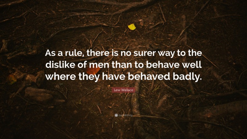 Lew Wallace Quote: “As a rule, there is no surer way to the dislike of men than to behave well where they have behaved badly.”