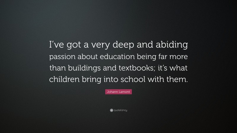 Johann Lamont Quote: “I’ve got a very deep and abiding passion about education being far more than buildings and textbooks; it’s what children bring into school with them.”