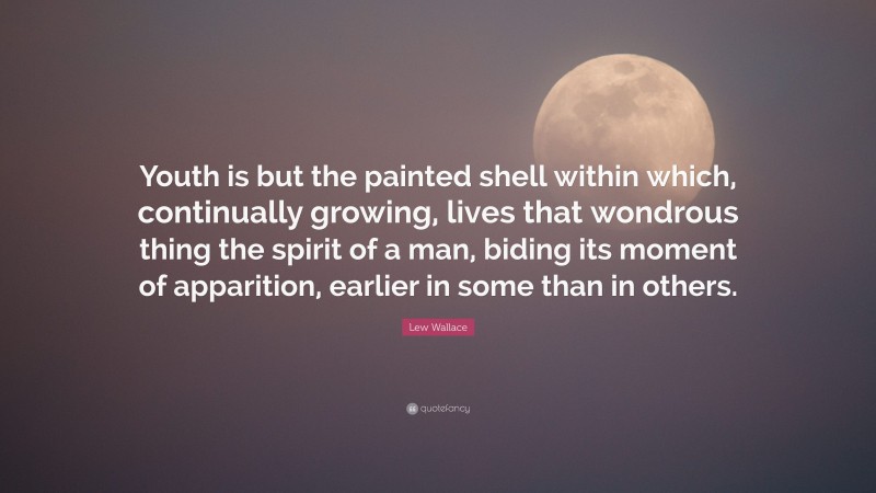Lew Wallace Quote: “Youth is but the painted shell within which, continually growing, lives that wondrous thing the spirit of a man, biding its moment of apparition, earlier in some than in others.”