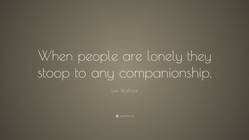 Lew Wallace Quote: “When people are lonely they stoop to any companionship.”
