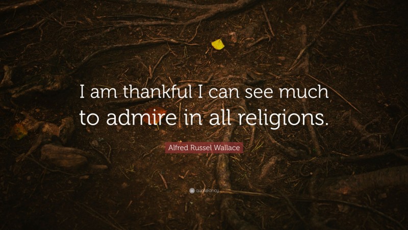 Alfred Russel Wallace Quote: “I am thankful I can see much to admire in all religions.”