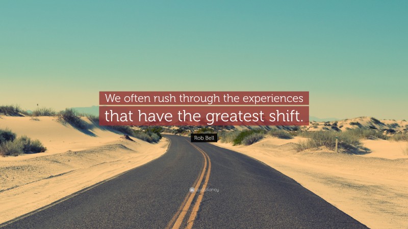 Rob Bell Quote: “We often rush through the experiences that have the greatest shift.”