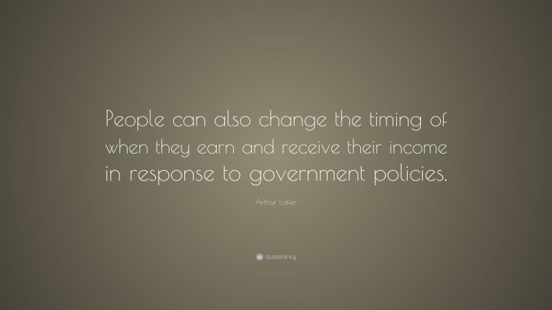Arthur Laffer Quote: “People can also change the timing of when they earn and receive their income in response to government policies.”