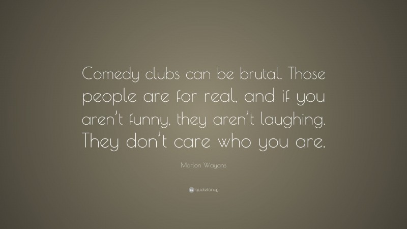 Marlon Wayans Quote: “Comedy clubs can be brutal. Those people are for real, and if you aren’t funny, they aren’t laughing. They don’t care who you are.”