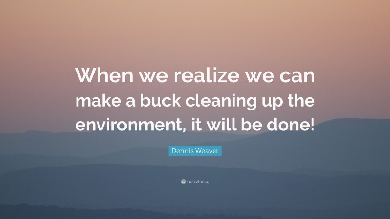 Dennis Weaver Quote: “When we realize we can make a buck cleaning up the environment, it will be done!”