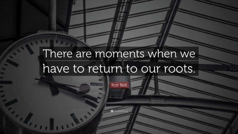 Rob Bell Quote: “There are moments when we have to return to our roots.”