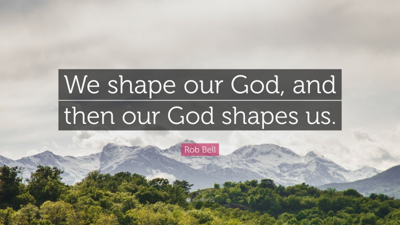 Rob Bell Quote: “We shape our God, and then our God shapes us.”