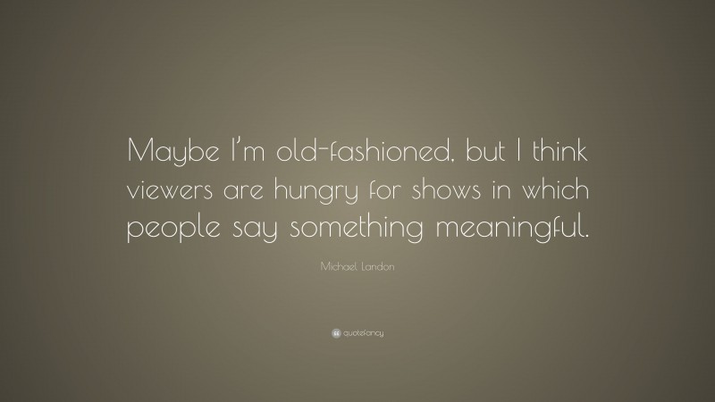 Michael Landon Quote: “Maybe I’m old-fashioned, but I think viewers are hungry for shows in which people say something meaningful.”