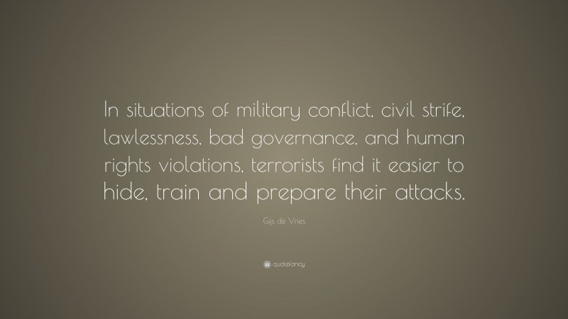 Gijs de Vries Quote: “In situations of military conflict, civil strife, lawlessness, bad governance, and human rights violations, terrorists find it easier to hide, train and prepare their attacks.”