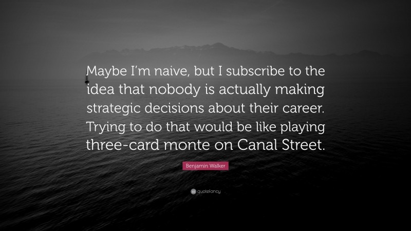 Benjamin Walker Quote: “Maybe I’m naive, but I subscribe to the idea that nobody is actually making strategic decisions about their career. Trying to do that would be like playing three-card monte on Canal Street.”
