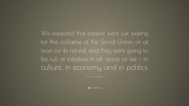 Andrzej Wajda Quote: “We expected that people were just waiting for the collapse of the Soviet Union, or at least for its retreat, and they were going to be full of initiative in all areas of life – in culture, in economy and in politics.”