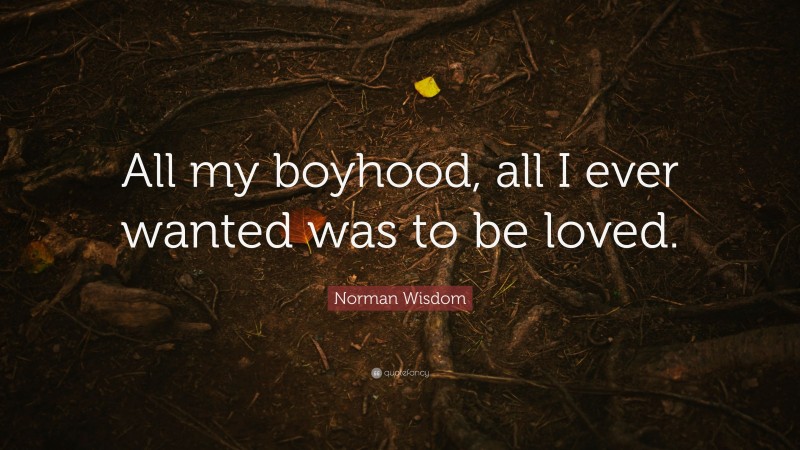 Norman Wisdom Quote: “All my boyhood, all I ever wanted was to be loved.”