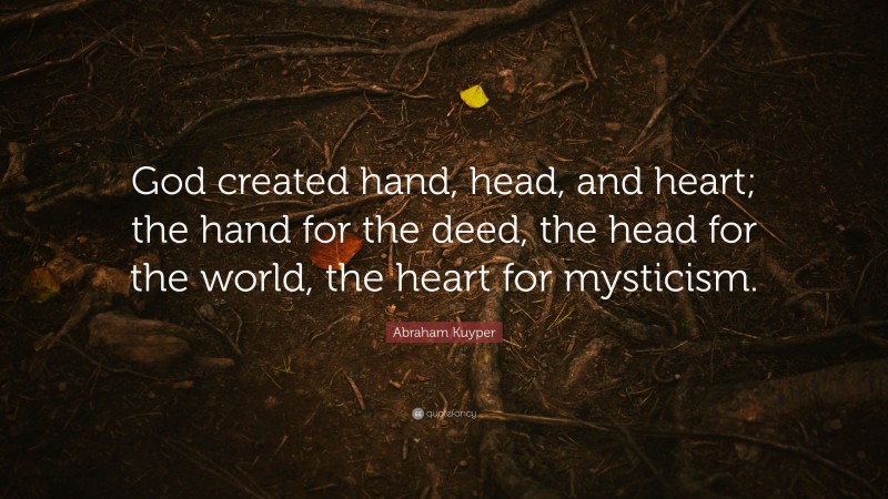 Abraham Kuyper Quote: “God created hand, head, and heart; the hand for the deed, the head for the world, the heart for mysticism.”