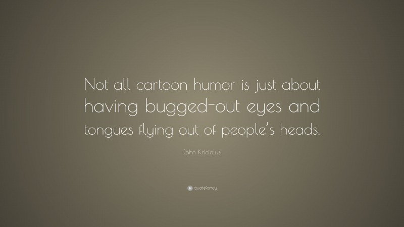 John Kricfalusi Quote: “Not all cartoon humor is just about having bugged-out eyes and tongues flying out of people’s heads.”