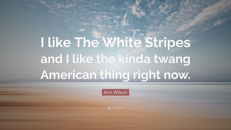 Ann Wilson Quote: “I like The White Stripes and I like the kinda twang American thing right now.”