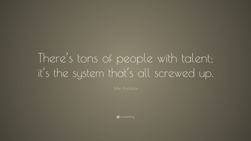 John Kricfalusi Quote: “There’s tons of people with talent; it’s the system that’s all screwed up.”