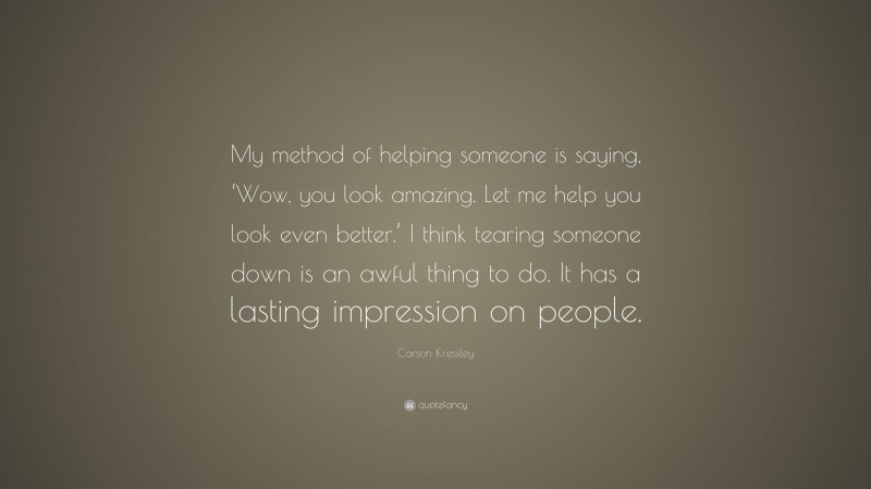 Carson Kressley Quote: “My method of helping someone is saying, ‘Wow, you look amazing. Let me help you look even better.’ I think tearing someone down is an awful thing to do. It has a lasting impression on people.”