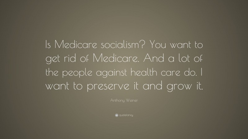 Anthony Weiner Quote: “Is Medicare socialism? You want to get rid of Medicare. And a lot of the people against health care do. I want to preserve it and grow it.”