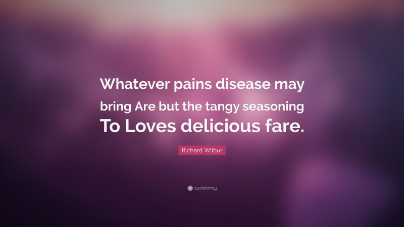 Richard Wilbur Quote: “Whatever pains disease may bring Are but the tangy seasoning To Loves delicious fare.”