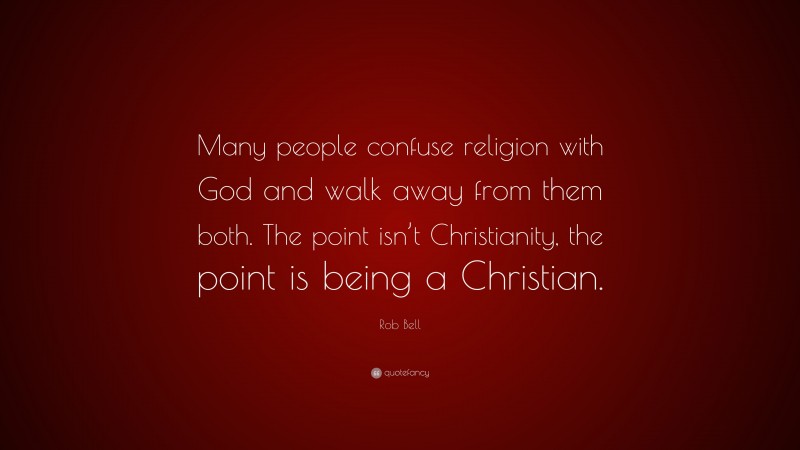 Rob Bell Quote: “Many people confuse religion with God and walk away from them both. The point isn’t Christianity, the point is being a Christian.”