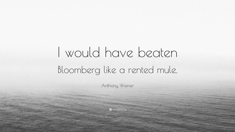 Anthony Weiner Quote: “I would have beaten Bloomberg like a rented mule.”