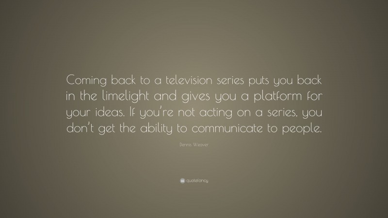 Dennis Weaver Quote: “Coming back to a television series puts you back in the limelight and gives you a platform for your ideas. If you’re not acting on a series, you don’t get the ability to communicate to people.”