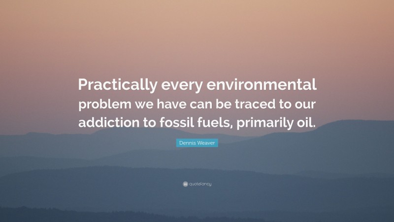 Dennis Weaver Quote: “Practically every environmental problem we have can be traced to our addiction to fossil fuels, primarily oil.”