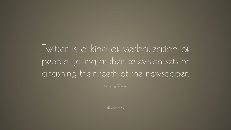 Anthony Weiner Quote: “Twitter is a kind of verbalization of people yelling at their television sets or gnashing their teeth at the newspaper.”
