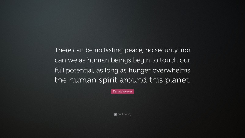 Dennis Weaver Quote: “There can be no lasting peace, no security, nor can we as human beings begin to touch our full potential, as long as hunger overwhelms the human spirit around this planet.”