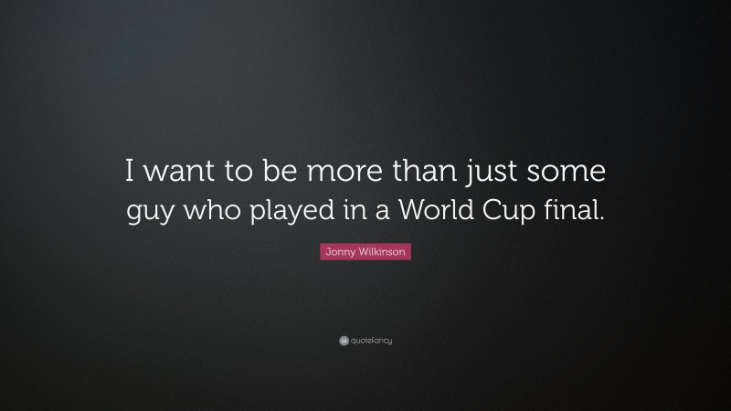 Jonny Wilkinson Quote: “I want to be more than just some guy who played in a World Cup final.”